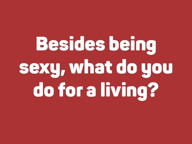 Besides being sexy, what do you do for a living?