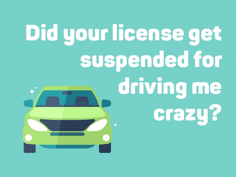 Did your license get suspended for driving me crazy?