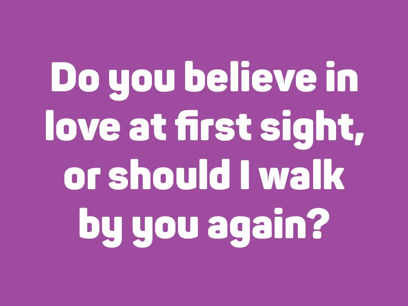 Do you believe in love at first sight, or should I walk by you again?