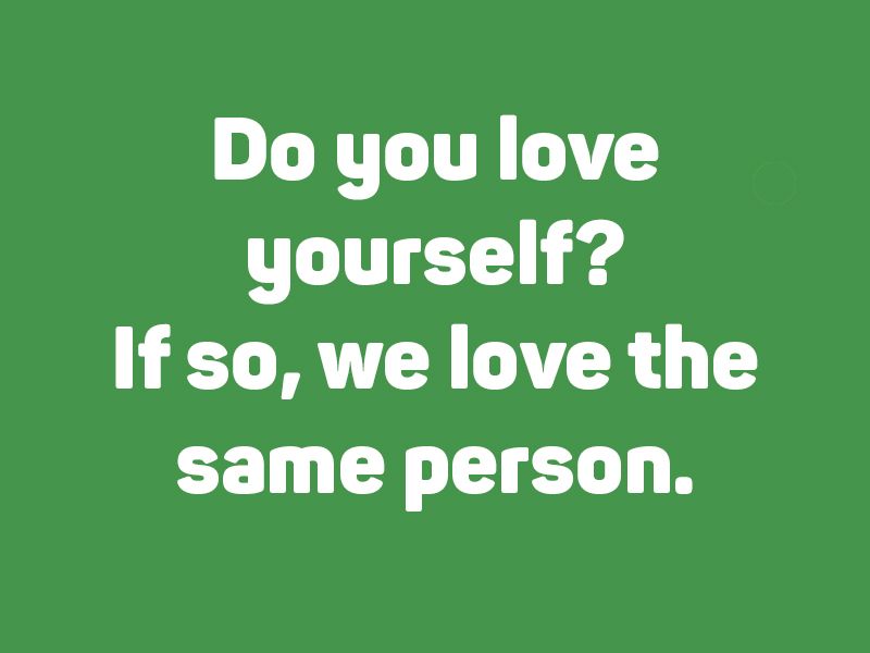 Do you love yourself? If so, we love the same person.