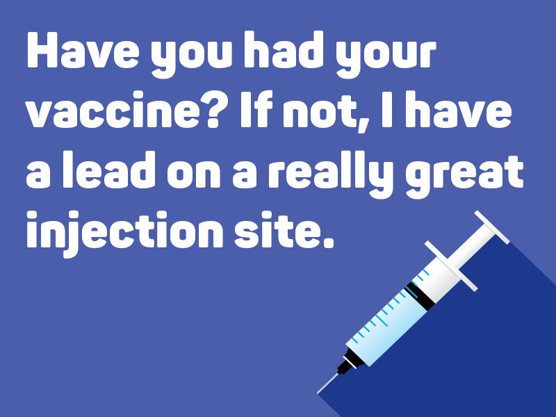 Have you had your vaccine? If not, I have a lead on a really great injection site.