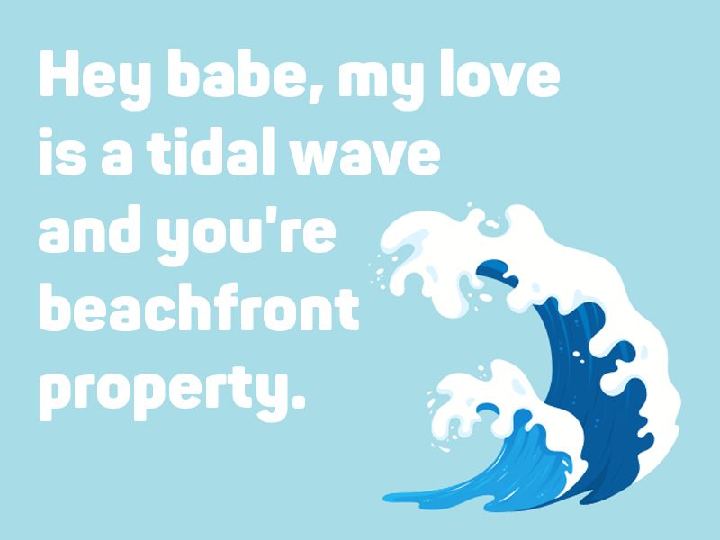 Hey babe, my love is a tidal wave and you're beachfront property.Uh, Keep That Tide Far From Shore!