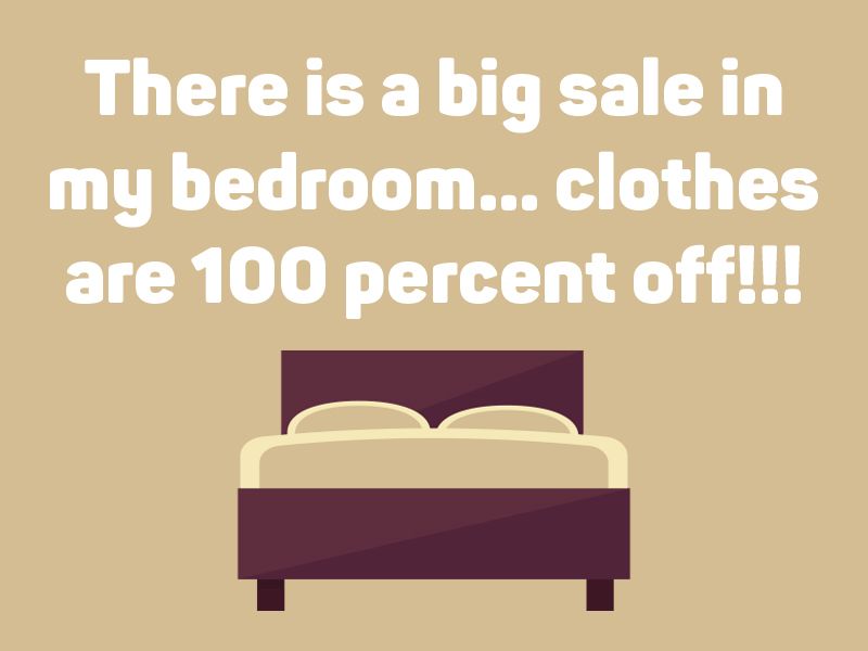 There is a big sale in my bedroom … clothes are 100 percent off!!!