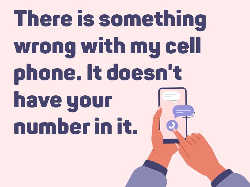 There is something wrong with my cell phone. It doesn't have your number in it.