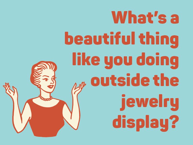 What’s a beautiful thing like you doing outside the jewelry display?