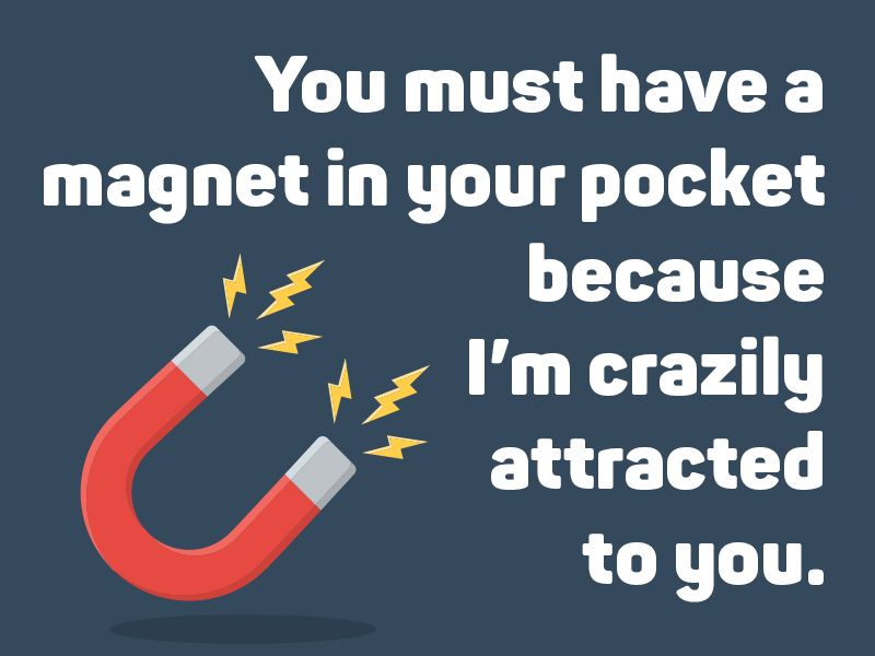 You must have a magnet in your pocket because I’m crazily attracted to you.