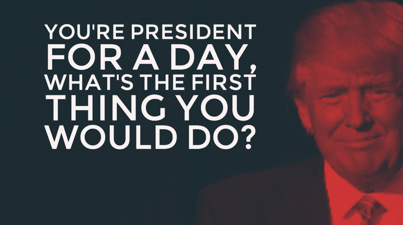 You're president for a day, what's the first thing you would do?